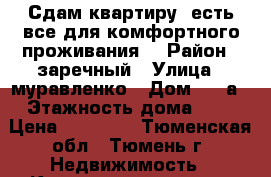 Сдам квартиру, есть все для комфортного проживания. › Район ­ заречный › Улица ­ муравленко › Дом ­ 15а › Этажность дома ­ 8 › Цена ­ 12 000 - Тюменская обл., Тюмень г. Недвижимость » Квартиры аренда   . Тюменская обл.,Тюмень г.